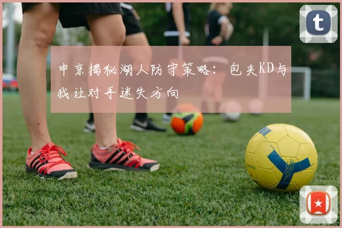 申京揭秘湖人防守策略：包夹KD与我让对手迷失方向