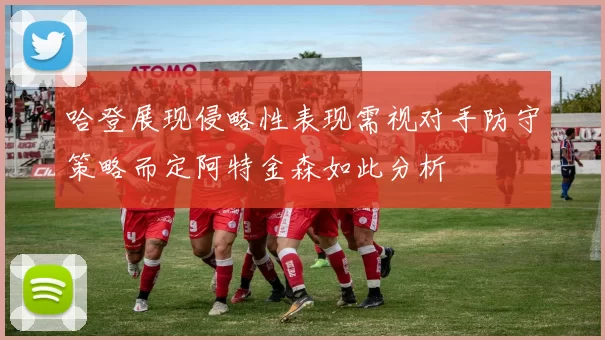 哈登展现侵略性表现需视对手防守策略而定阿特金森如此分析