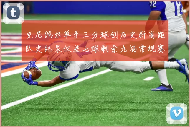 克尼佩尔单季三分球创历史新高距队史纪录仅差七球剩余九场常规赛