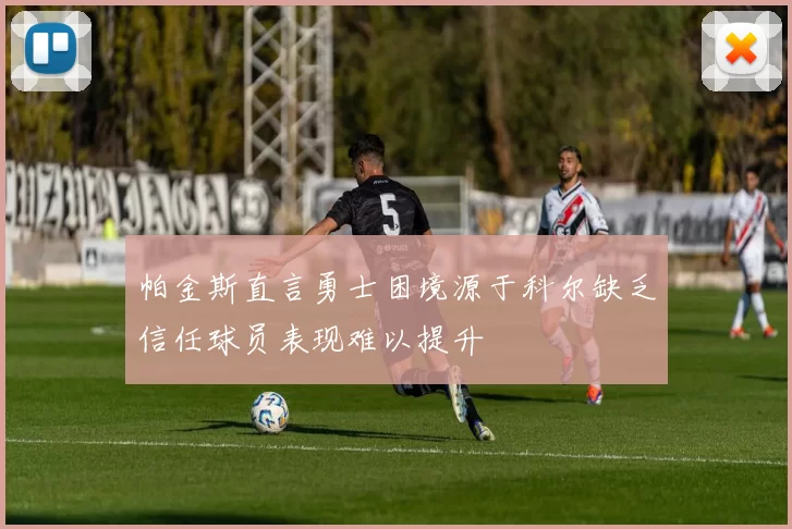 帕金斯直言勇士困境源于科尔缺乏信任球员表现难以提升