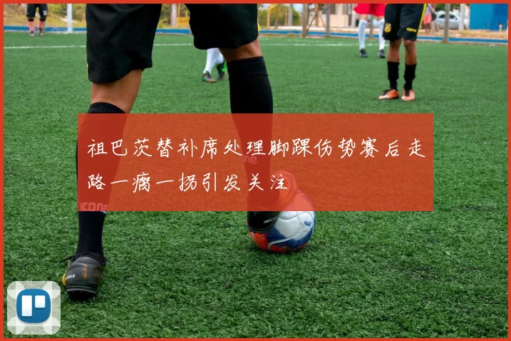 祖巴茨替补席处理脚踝伤势赛后走路一瘸一拐引发关注