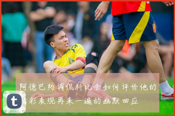 阿德巴约调侃科比会如何评价他的精彩表现再来一遍的幽默回应