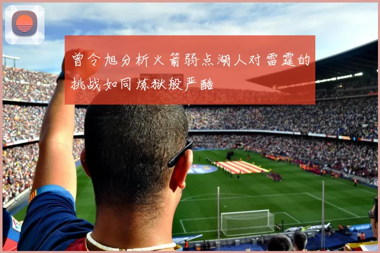 曾令旭分析火箭弱点湖人对雷霆的挑战如同炼狱般严酷