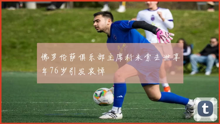 佛罗伦萨俱乐部主席科米索去世享年76岁引发哀悼