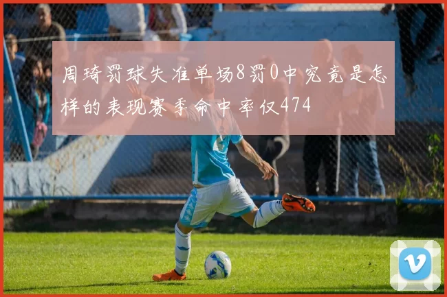周琦罚球失准单场8罚0中究竟是怎样的表现赛季命中率仅474