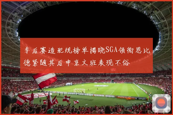 季后赛造犯规榜单揭晓SGA领衔恩比德紧随其后申京文班表现不俗