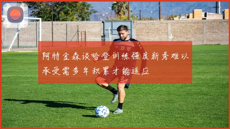 阿特金森谈哈登训练强度新秀难以承受需多年积累才能适应