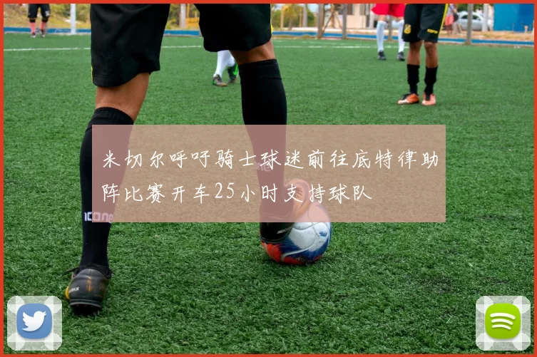 米切尔呼吁骑士球迷前往底特律助阵比赛开车25小时支持球队