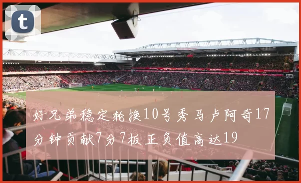 好兄弟稳定轮换10号秀马卢阿奇17分钟贡献7分7板正负值高达19