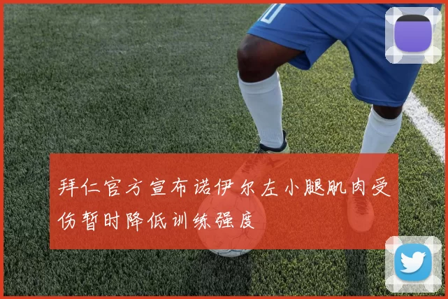拜仁官方宣布诺伊尔左小腿肌肉受伤暂时降低训练强度