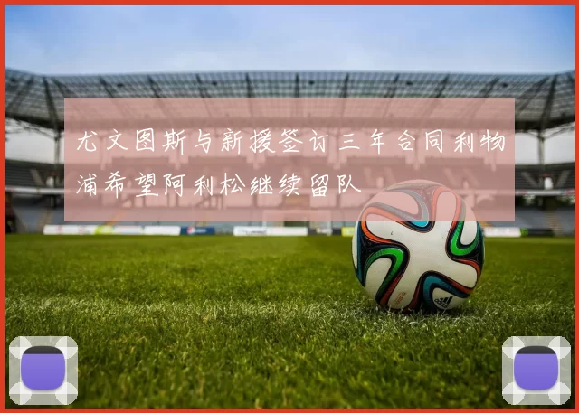 尤文图斯与新援签订三年合同利物浦希望阿利松继续留队