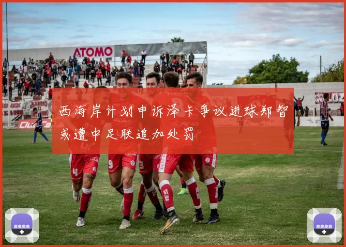 西海岸计划申诉泽卡争议进球郑智或遭中足联追加处罚