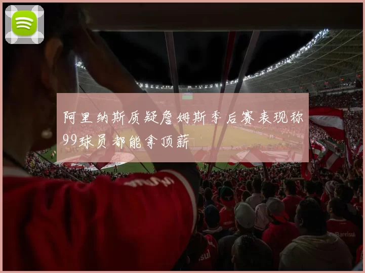 阿里纳斯质疑詹姆斯季后赛表现称99球员都能拿顶薪