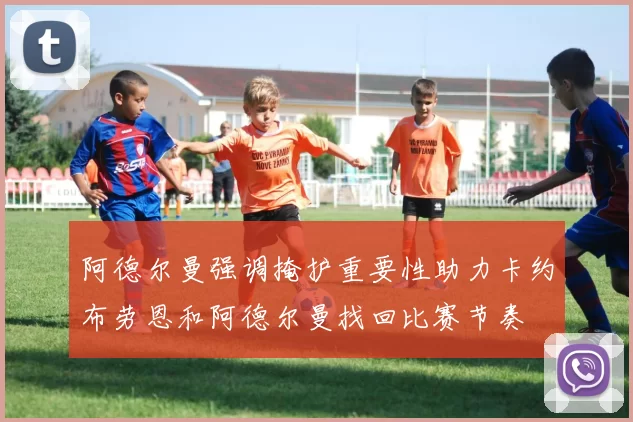 阿德尔曼强调掩护重要性助力卡约布劳恩和阿德尔曼找回比赛节奏