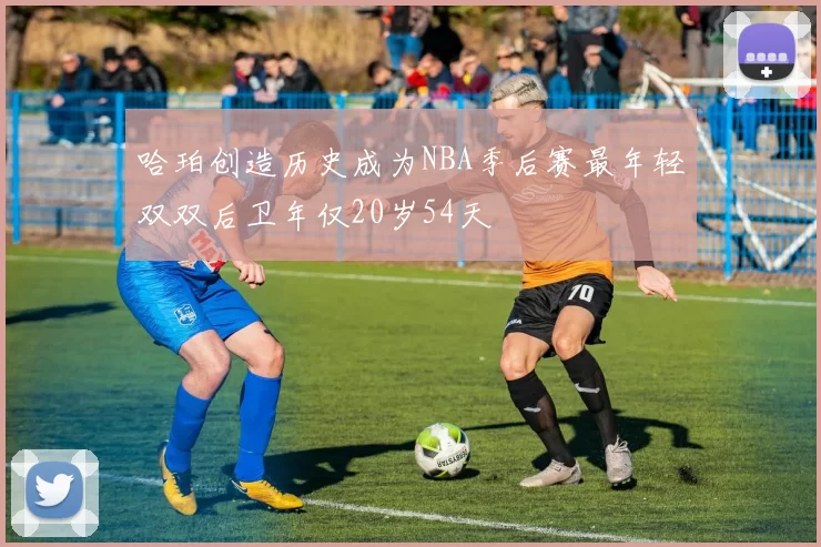 哈珀创造历史成为NBA季后赛最年轻双双后卫年仅20岁54天