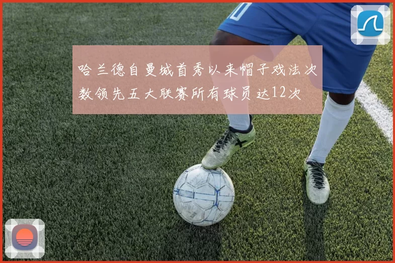 哈兰德自曼城首秀以来帽子戏法次数领先五大联赛所有球员达12次