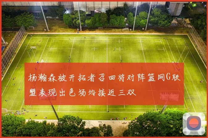 杨瀚森被开拓者召回将对阵篮网G联盟表现出色场均接近三双