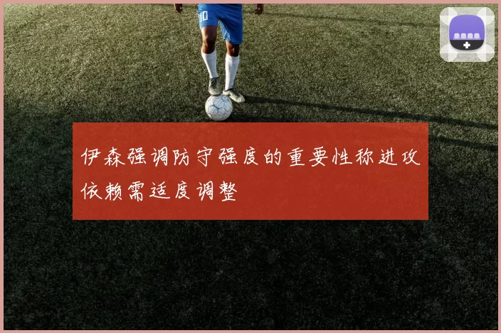 伊森强调防守强度的重要性称进攻依赖需适度调整