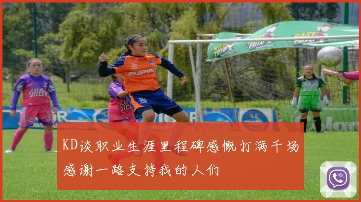 KD谈职业生涯里程碑感慨打满千场感谢一路支持我的人们