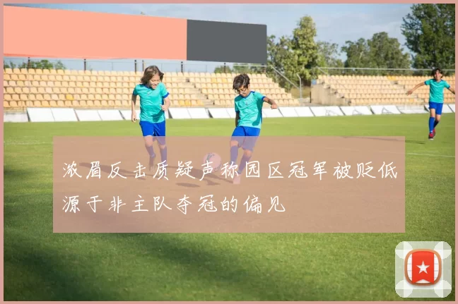 浓眉反击质疑声称园区冠军被贬低源于非主队夺冠的偏见