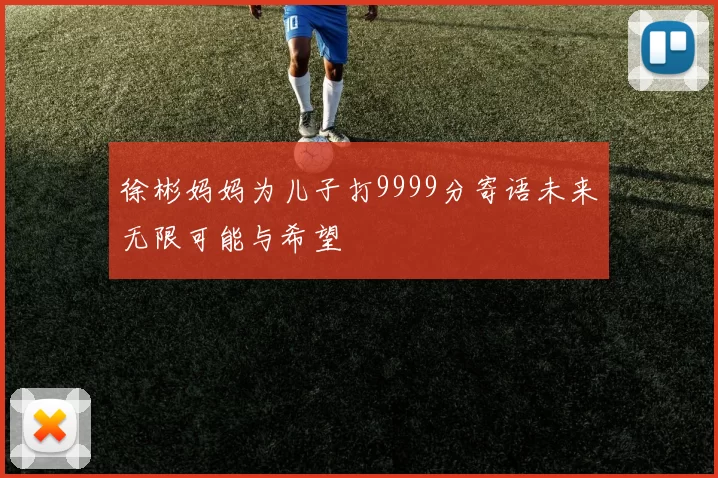 徐彬妈妈为儿子打9999分寄语未来无限可能与希望