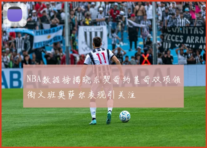 NBA数据榜揭晓东契奇约基奇双项领衔文班奥萨尔表现引关注