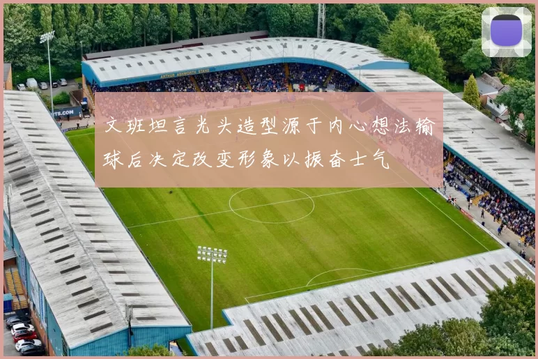 文班坦言光头造型源于内心想法输球后决定改变形象以振奋士气