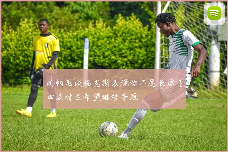 尚帕尼谈福克斯表现称不愿长途飞回波特兰希望继续争冠