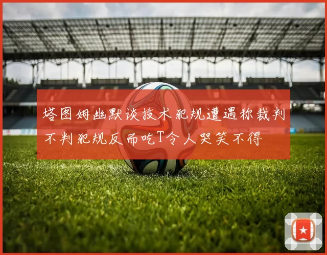 塔图姆幽默谈技术犯规遭遇称裁判不判犯规反而吃T令人哭笑不得