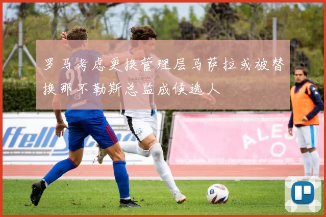 罗马考虑更换管理层马萨拉或被替换那不勒斯总监成候选人