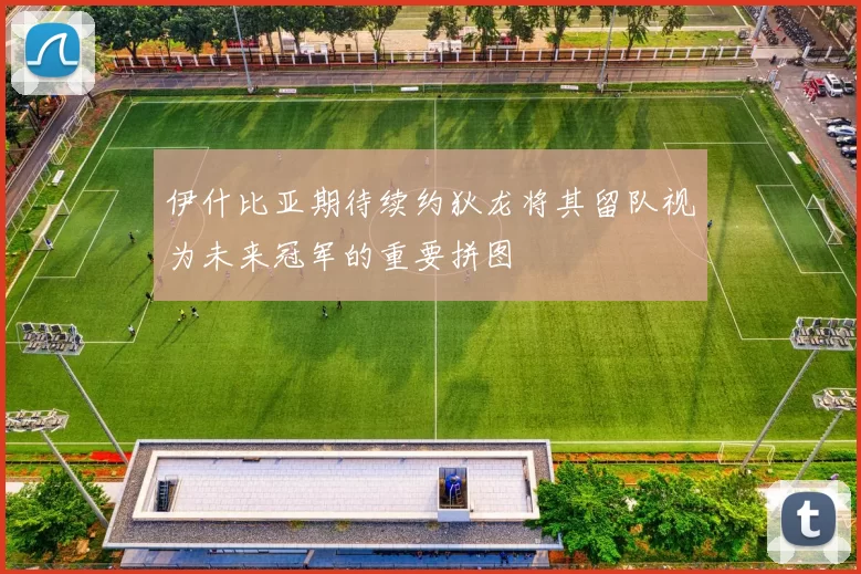 伊什比亚期待续约狄龙将其留队视为未来冠军的重要拼图