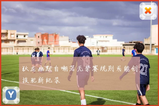 狄龙幽默自嘲若无禁赛规则或能创技犯新纪录