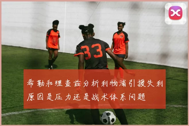 希勒和理查兹分析利物浦引援失利原因是压力还是战术体系问题
