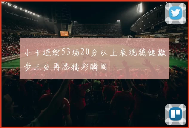 小卡连续53场20分以上表现稳健撤步三分再添精彩瞬间