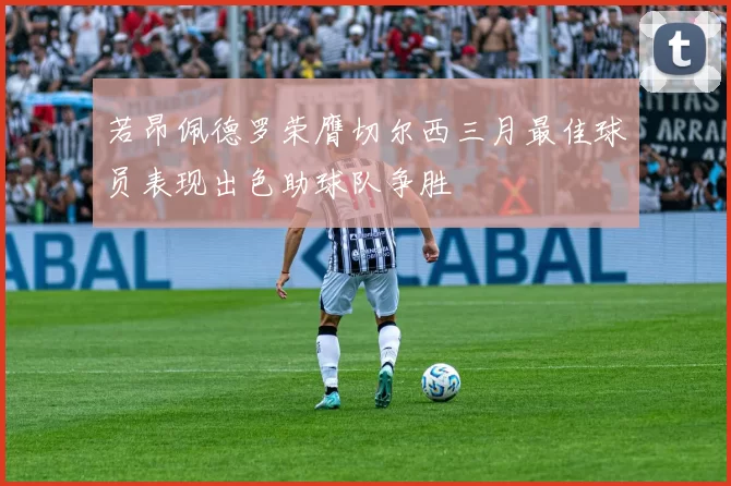 若昂佩德罗荣膺切尔西三月最佳球员表现出色助球队争胜