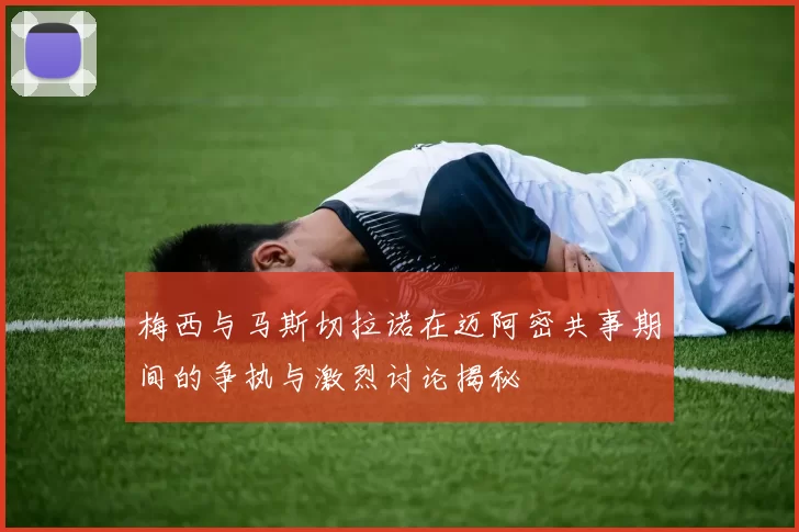 梅西与马斯切拉诺在迈阿密共事期间的争执与激烈讨论揭秘