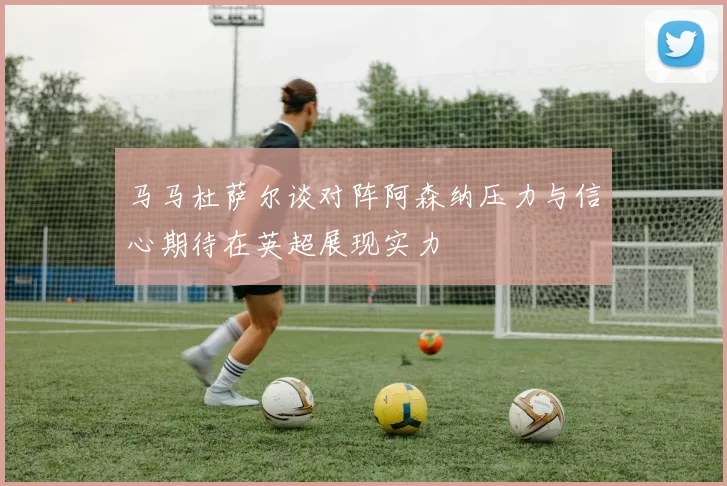马马杜萨尔谈对阵阿森纳压力与信心期待在英超展现实力