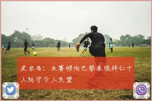 皮尔洛：决赛倾向巴黎表现拜仁十人防守令人失望