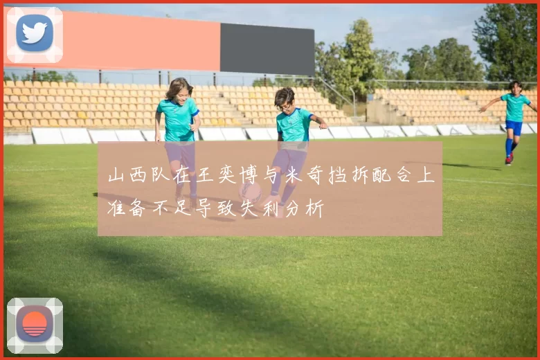 山西队在王奕博与米奇挡拆配合上准备不足导致失利分析