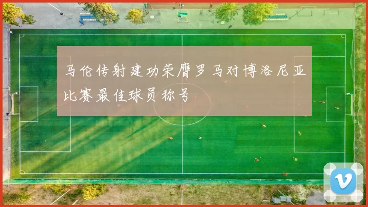 马伦传射建功荣膺罗马对博洛尼亚比赛最佳球员称号