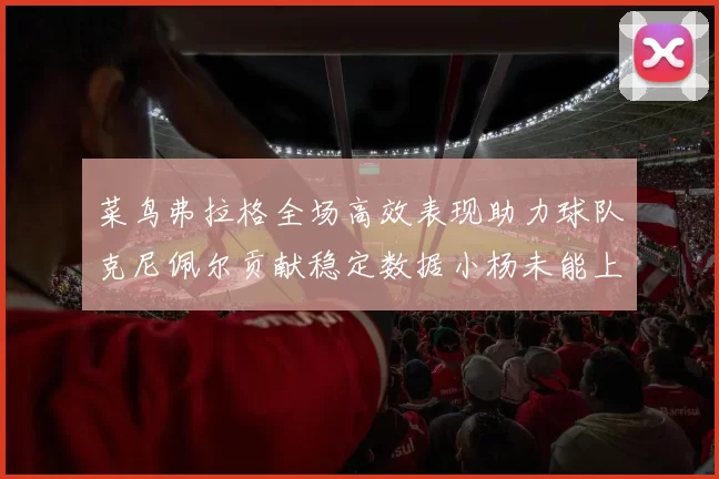 菜鸟弗拉格全场高效表现助力球队克尼佩尔贡献稳定数据小杨未能上场比赛
