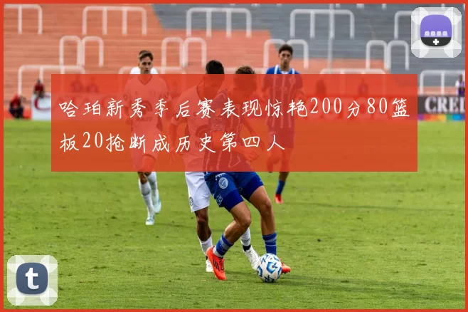 哈珀新秀季后赛表现惊艳200分80篮板20抢断成历史第四人