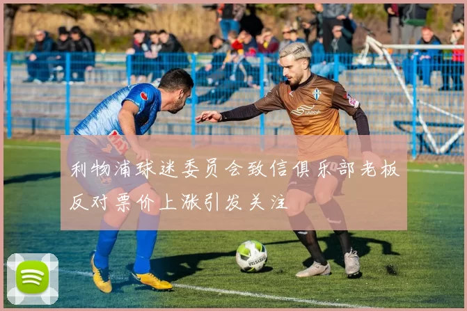 利物浦球迷委员会致信俱乐部老板反对票价上涨引发关注